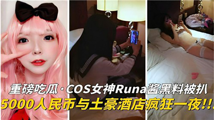 重磅吃瓜COS女神Runa酱黑料被扒，5000人民币与土豪酒店疯狂一夜
